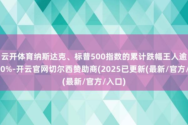 云开体育纳斯达克、标普500指数的累计跌幅王人逾越了10%-开云官网切尔西赞助商(2025已更新(最新/官方/入口)