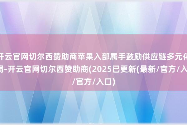开云官网切尔西赞助商苹果入部属手鼓励供应链多元化布局-开云官网切尔西赞助商(2025已更新(最新/官方/入口)