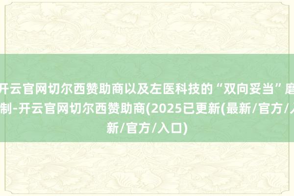 开云官网切尔西赞助商以及左医科技的“双向妥当”磨练机制-开云官网切尔西赞助商(2025已更新(最新/官方/入口)