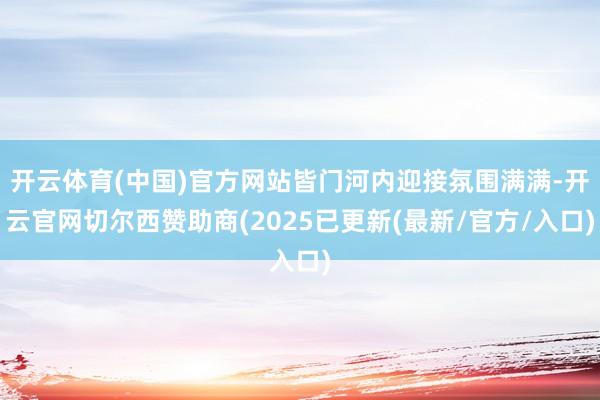 开云体育(中国)官方网站皆门河内迎接氛围满满-开云官网切尔西赞助商(2025已更新(最新/官方/入口)
