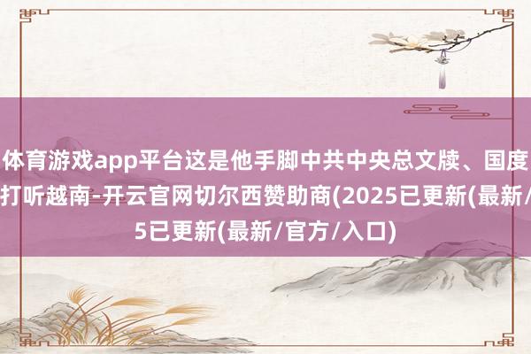 体育游戏app平台这是他手脚中共中央总文牍、国度主席第四次打听越南-开云官网切尔西赞助商(2025已更新(最新/官方/入口)
