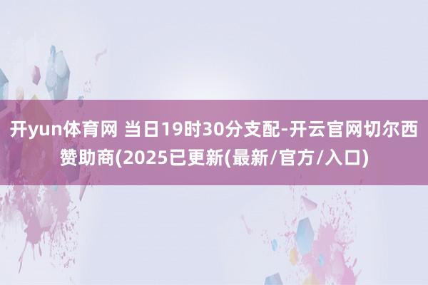 开yun体育网 当日19时30分支配-开云官网切尔西赞助商(2025已更新(最新/官方/入口)