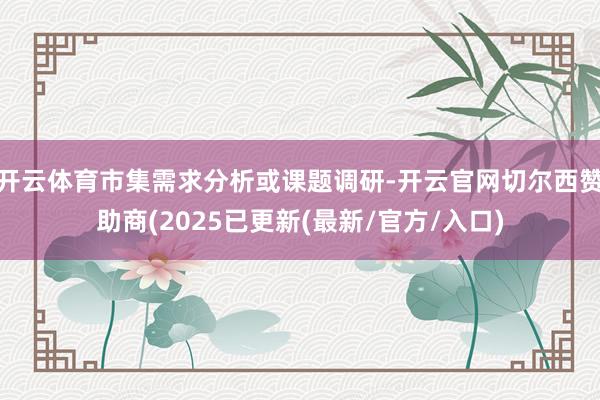 开云体育市集需求分析或课题调研-开云官网切尔西赞助商(2025已更新(最新/官方/入口)