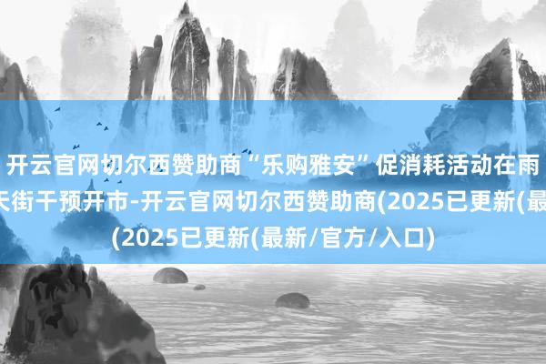 开云官网切尔西赞助商“乐购雅安”促消耗活动在雨城区正黄期间天街干预开市-开云官网切尔西赞助商(2025已更新(最新/官方/入口)