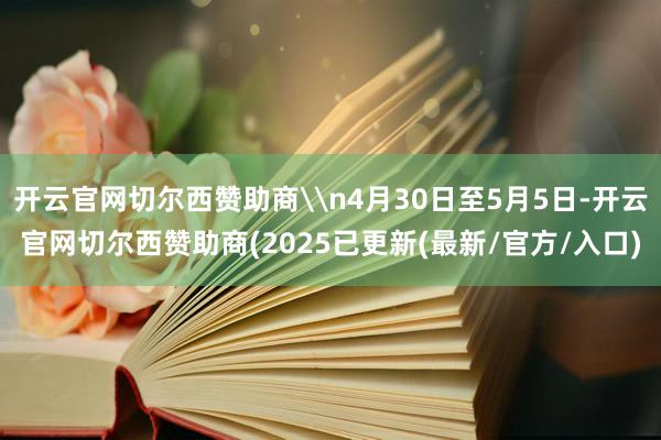 开云官网切尔西赞助商\n4月30日至5月5日-开云官网切尔西赞助商(2025已更新(最新/官方/入口)