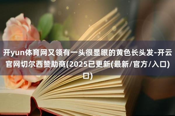 开yun体育网又领有一头很显眼的黄色长头发-开云官网切尔西赞助商(2025已更新(最新/官方/入口)