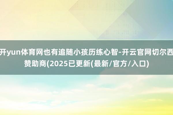 开yun体育网也有追随小孩历练心智-开云官网切尔西赞助商(2025已更新(最新/官方/入口)