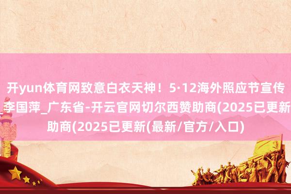 开yun体育网致意白衣天神！5·12海外照应节宣传公益海报_钟敏群_李国萍_广东省-开云官网切尔西赞助商(2025已更新(最新/官方/入口)