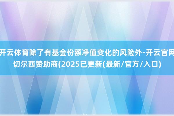 开云体育除了有基金份额净值变化的风险外-开云官网切尔西赞助商(2025已更新(最新/官方/入口)