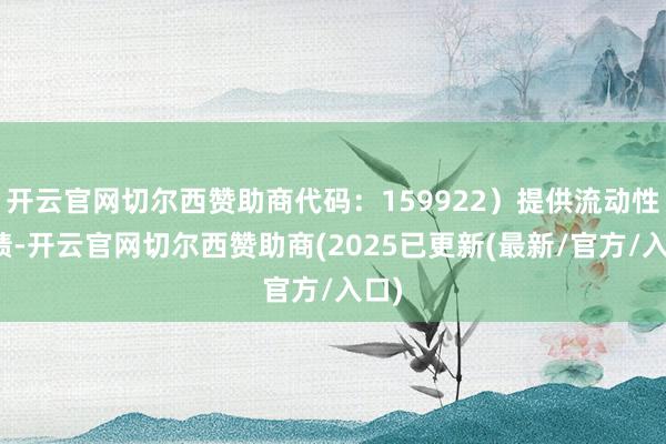 开云官网切尔西赞助商代码：159922）提供流动性功绩-开云官网切尔西赞助商(2025已更新(最新/官方/入口)