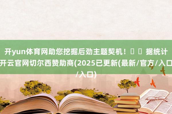 开yun体育网助您挖掘后劲主题契机！		　　据统计-开云官网切尔西赞助商(2025已更新(最新/官方/入口)