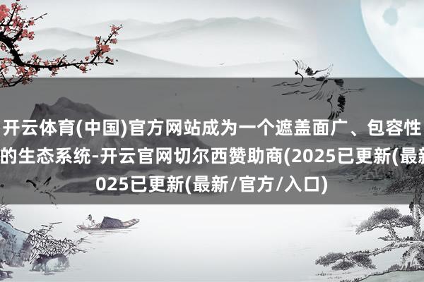开云体育(中国)官方网站成为一个遮盖面广、包容性强、绽放度高的生态系统-开云官网切尔西赞助商(2025已更新(最新/官方/入口)