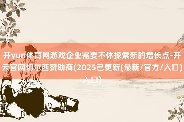 开yun体育网游戏企业需要不休探索新的增长点-开云官网切尔西赞助商(2025已更新(最新/官方/入口)