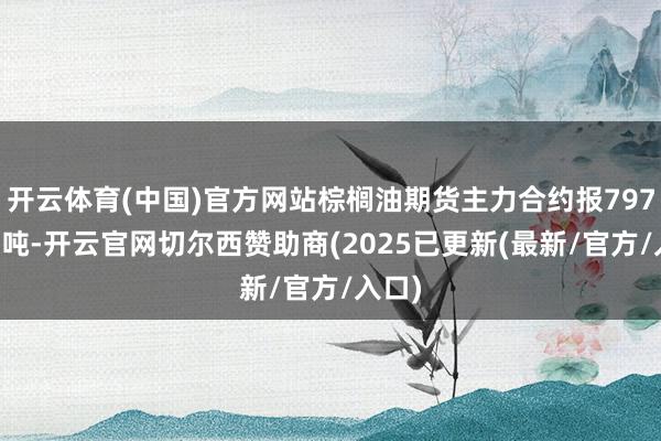 开云体育(中国)官方网站棕榈油期货主力合约报7978元/吨-开云官网切尔西赞助商(2025已更新(最新/官方/入口)