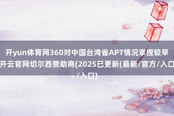 开yun体育网360对中国台湾省APT情况掌捏较早-开云官网切尔西赞助商(2025已更新(最新/官方/入口)