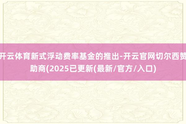 开云体育新式浮动费率基金的推出-开云官网切尔西赞助商(2025已更新(最新/官方/入口)