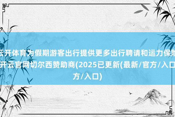 云开体育为假期游客出行提供更多出行聘请和运力保险-开云官网切尔西赞助商(2025已更新(最新/官方/入口)