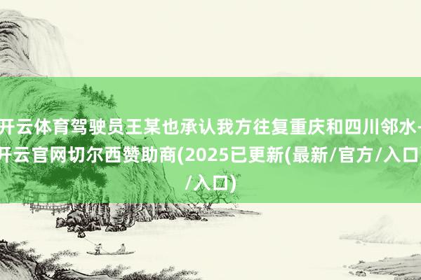 开云体育驾驶员王某也承认我方往复重庆和四川邻水-开云官网切尔西赞助商(2025已更新(最新/官方/入口)