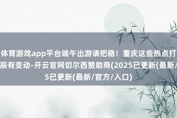 体育游戏app平台端午出游请把稳！重庆这些热点打卡地运营时辰有变动-开云官网切尔西赞助商(2025已更新(最新/官方/入口)