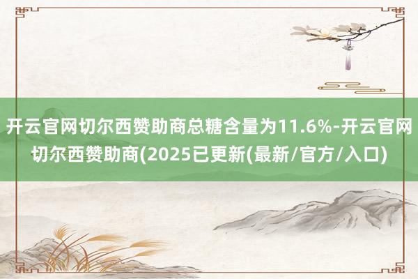 开云官网切尔西赞助商总糖含量为11.6%-开云官网切尔西赞助商(2025已更新(最新/官方/入口)
