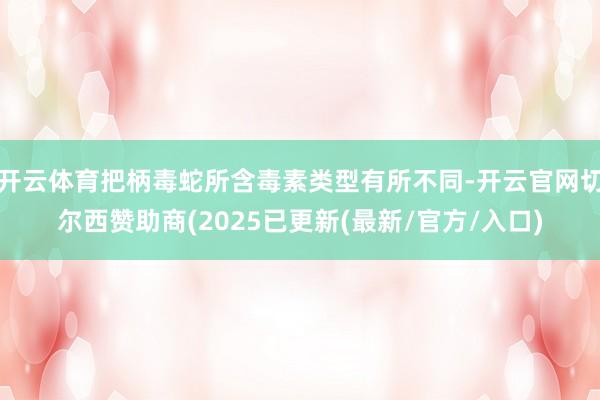 开云体育把柄毒蛇所含毒素类型有所不同-开云官网切尔西赞助商(2025已更新(最新/官方/入口)