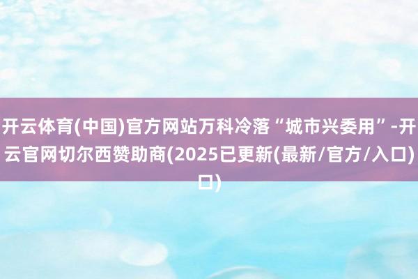 开云体育(中国)官方网站万科冷落“城市兴委用”-开云官网切尔西赞助商(2025已更新(最新/官方/入口)