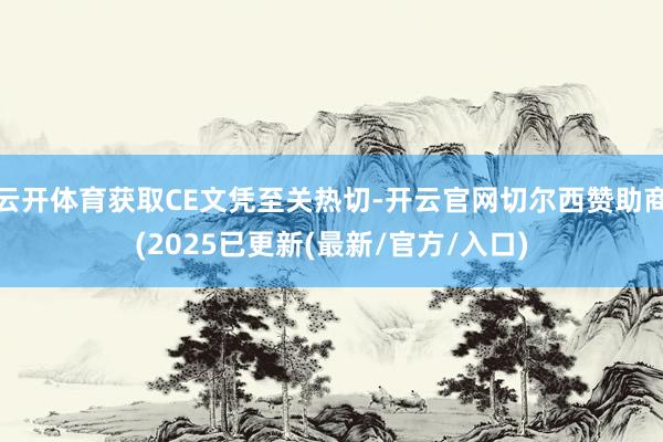 云开体育获取CE文凭至关热切-开云官网切尔西赞助商(2025已更新(最新/官方/入口)