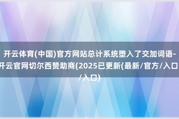 开云体育(中国)官方网站总计系统堕入了交加词语-开云官网切尔西赞助商(2025已更新(最新/官方/入口)
