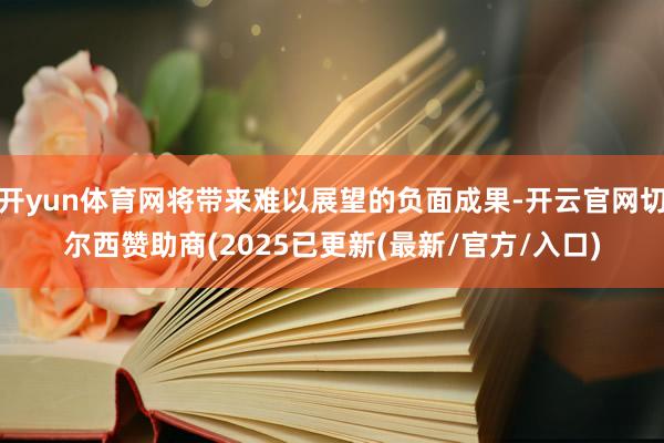 开yun体育网将带来难以展望的负面成果-开云官网切尔西赞助商(2025已更新(最新/官方/入口)