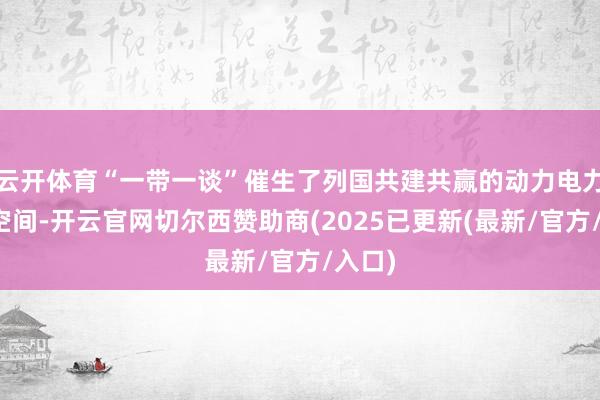 云开体育“一带一谈”催生了列国共建共赢的动力电力发展空间-开云官网切尔西赞助商(2025已更新(最新/官方/入口)