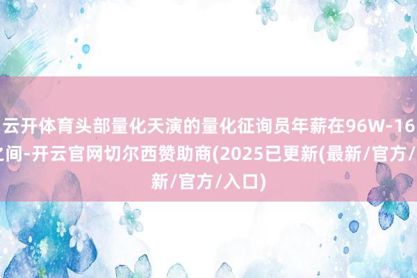 云开体育头部量化天演的量化征询员年薪在96W-168W之间-开云官网切尔西赞助商(2025已更新(最新/官方/入口)