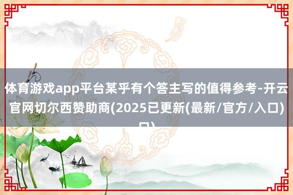 体育游戏app平台某乎有个答主写的值得参考-开云官网切尔西赞助商(2025已更新(最新/官方/入口)
