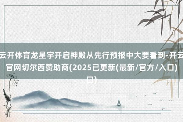 云开体育龙星宇开启神殿从先行预报中大要看到-开云官网切尔西赞助商(2025已更新(最新/官方/入口)