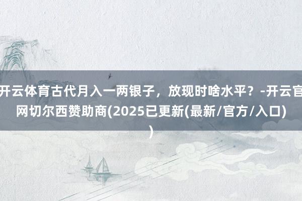 开云体育古代月入一两银子，放现时啥水平？-开云官网切尔西赞助商(2025已更新(最新/官方/入口)