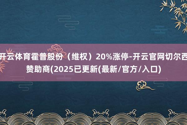 开云体育霍普股份（维权）20%涨停-开云官网切尔西赞助商(2025已更新(最新/官方/入口)