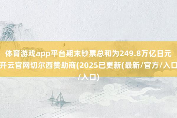 体育游戏app平台期末钞票总和为249.8万亿日元-开云官网切尔西赞助商(2025已更新(最新/官方/入口)