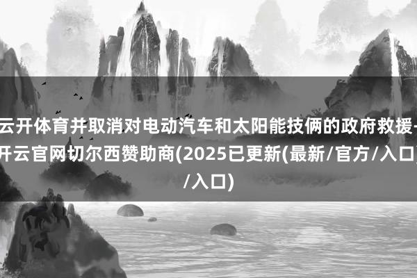 云开体育并取消对电动汽车和太阳能技俩的政府救援-开云官网切尔西赞助商(2025已更新(最新/官方/入口)