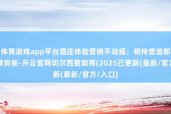体育游戏app平台酒庄体验营销不动摇；相持塑造郎酒的品牌势能-开云官网切尔西赞助商(2025已更新(最新/官方/入口)