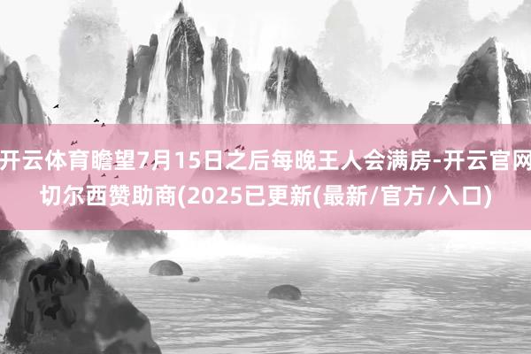开云体育瞻望7月15日之后每晚王人会满房-开云官网切尔西赞助商(2025已更新(最新/官方/入口)