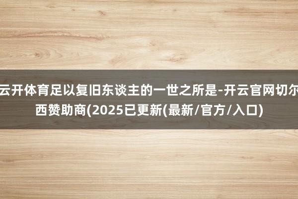 云开体育足以复旧东谈主的一世之所是-开云官网切尔西赞助商(2025已更新(最新/官方/入口)