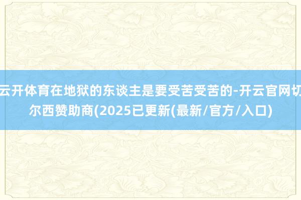 云开体育在地狱的东谈主是要受苦受苦的-开云官网切尔西赞助商(2025已更新(最新/官方/入口)