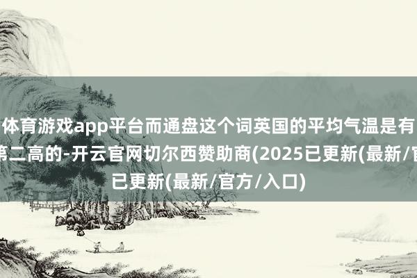 体育游戏app平台而通盘这个词英国的平均气温是有记载以来第二高的-开云官网切尔西赞助商(2025已更新(最新/官方/入口)