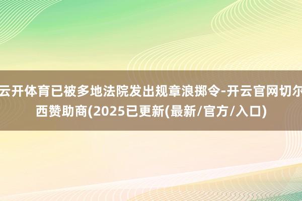 云开体育已被多地法院发出规章浪掷令-开云官网切尔西赞助商(2025已更新(最新/官方/入口)