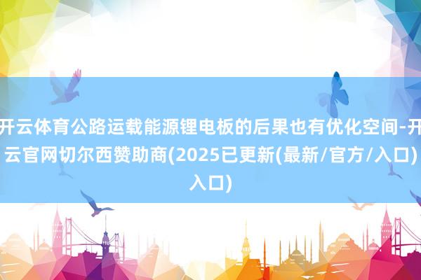 开云体育公路运载能源锂电板的后果也有优化空间-开云官网切尔西赞助商(2025已更新(最新/官方/入口)