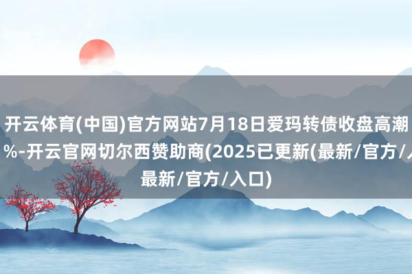 开云体育(中国)官方网站7月18日爱玛转债收盘高潮0.41%-开云官网切尔西赞助商(2025已更新(最新/官方/入口)