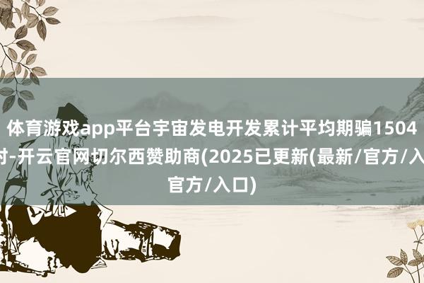 体育游戏app平台宇宙发电开发累计平均期骗1504小时-开云官网切尔西赞助商(2025已更新(最新/官方/入口)