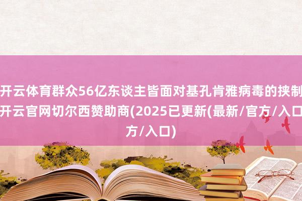 开云体育群众56亿东谈主皆面对基孔肯雅病毒的挟制-开云官网切尔西赞助商(2025已更新(最新/官方/入口)