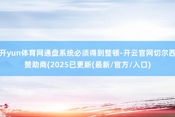 开yun体育网通盘系统必须得到整顿-开云官网切尔西赞助商(2025已更新(最新/官方/入口)