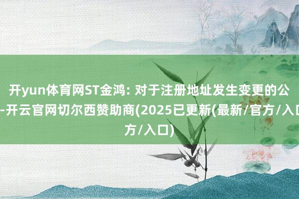 开yun体育网ST金鸿: 对于注册地址发生变更的公告-开云官网切尔西赞助商(2025已更新(最新/官方/入口)