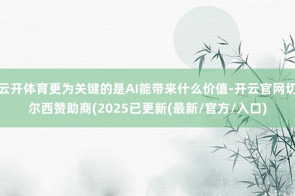 云开体育更为关键的是AI能带来什么价值-开云官网切尔西赞助商(2025已更新(最新/官方/入口)